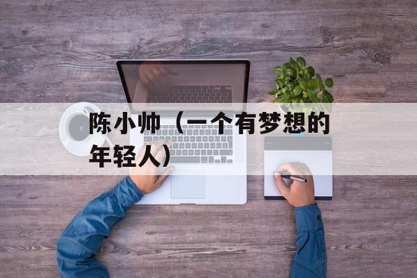 陈小帅（一个有梦想的年轻人）-第1张图片-