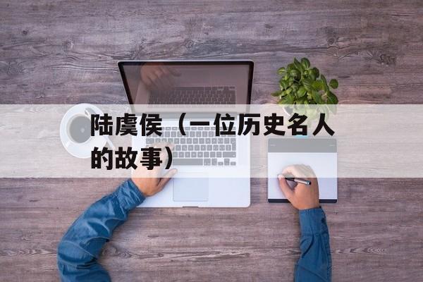 陆虞侯（一位历史名人的故事）-第1张图片-