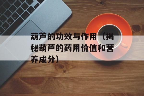 葫芦的功效与作用（揭秘葫芦的药用价值和营养成分）-第1张图片-