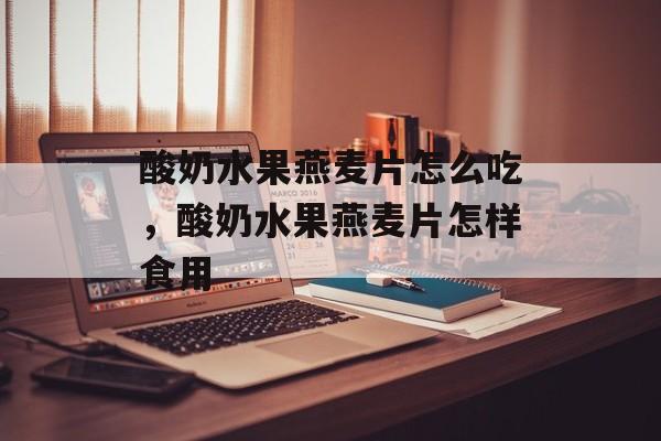 酸奶水果燕麦片怎么吃，酸奶水果燕麦片怎样食用-第1张图片-