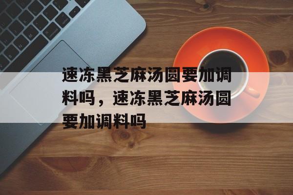 速冻黑芝麻汤圆要加调料吗，速冻黑芝麻汤圆要加调料吗-第1张图片-