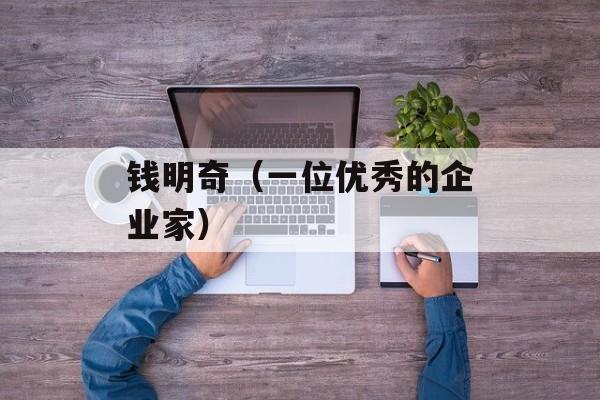 钱明奇（一位优秀的企业家）-第1张图片-