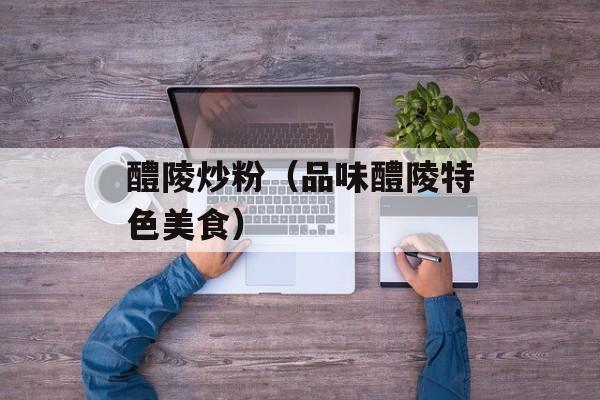 醴陵炒粉（品味醴陵特色美食）-第1张图片-