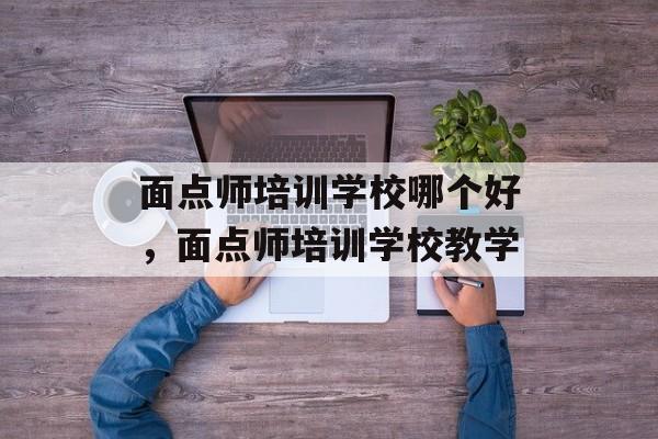 面点师培训学校哪个好，面点师培训学校教学-第1张图片-