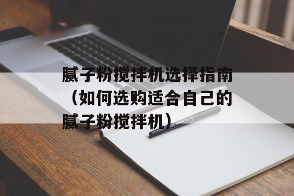 腻子粉搅拌机选择指南（如何选购适合自己的腻子粉搅拌机）-第1张图片-