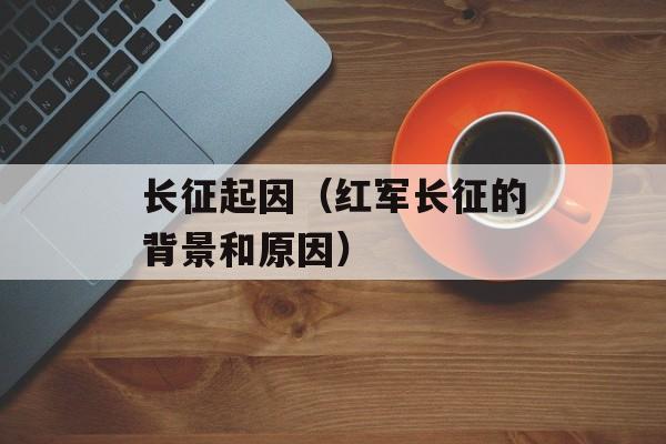 长征起因（红军长征的背景和原因）-第1张图片-