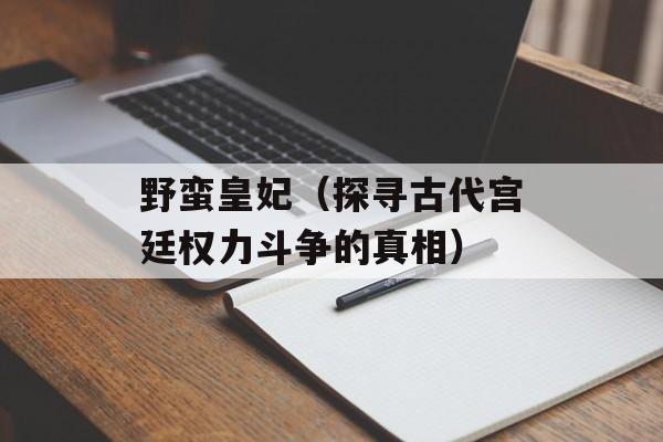 野蛮皇妃（探寻古代宫廷权力斗争的真相）-第1张图片-