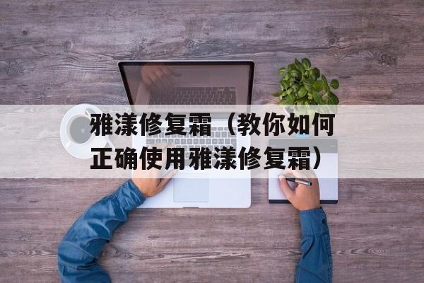 雅漾修复霜（教你如何正确使用雅漾修复霜）-第1张图片-