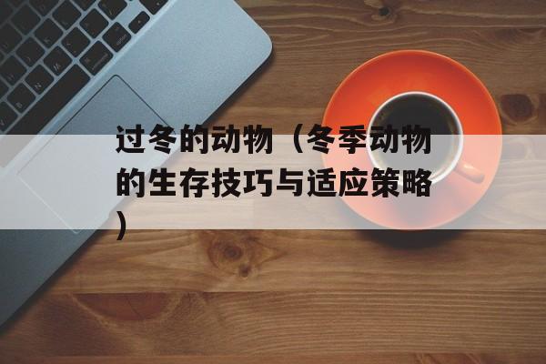 过冬的动物（冬季动物的生存技巧与适应策略）-第1张图片-