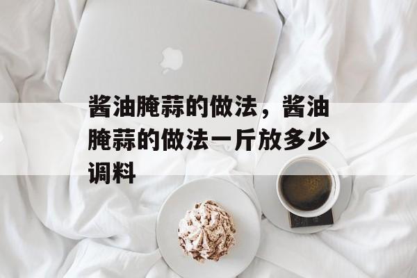酱油腌蒜的做法，酱油腌蒜的做法一斤放多少调料-第1张图片-