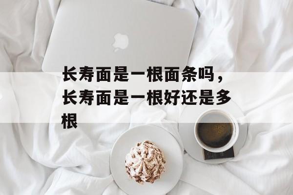 长寿面是一根面条吗，长寿面是一根好还是多根-第1张图片-