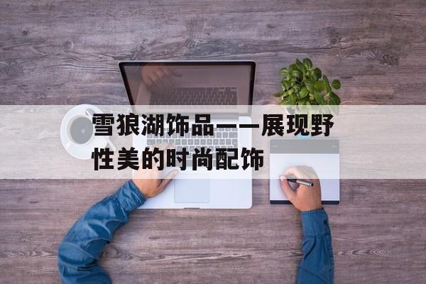 雪狼湖饰品——展现野性美的时尚配饰-第1张图片-
