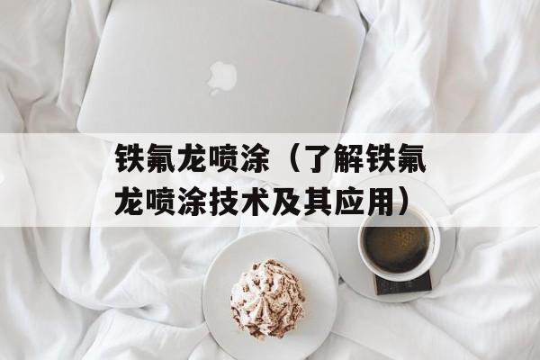 铁氟龙喷涂（了解铁氟龙喷涂技术及其应用）-第1张图片-