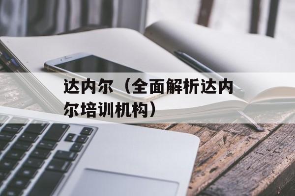 达内尔（全面解析达内尔培训机构）-第1张图片-