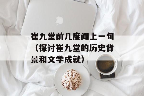 崔九堂前几度闻上一句（探讨崔九堂的历史背景和文学成就）-第1张图片-