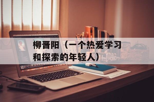柳晋阳（一个热爱学习和探索的年轻人）-第1张图片-