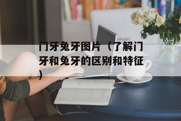 门牙兔牙图片（了解门牙和兔牙的区别和特征）-第1张图片-