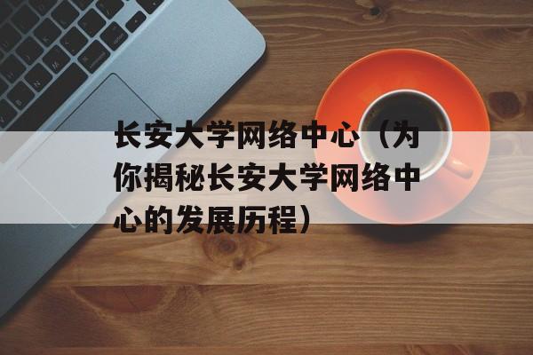 长安大学网络中心（为你揭秘长安大学网络中心的发展历程）-第1张图片-