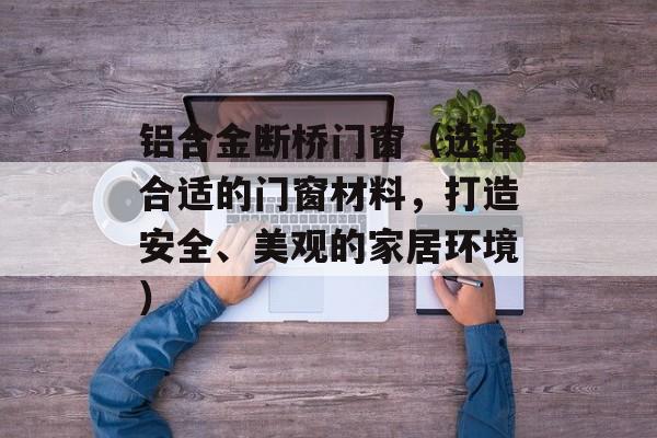 铝合金断桥门窗（选择合适的门窗材料，打造安全、美观的家居环境）-第1张图片-