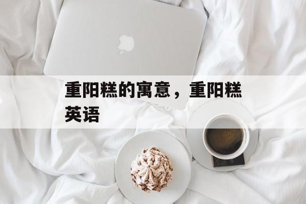 重阳糕的寓意，重阳糕英语-第1张图片-