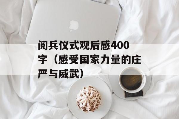 阅兵仪式观后感400字（感受国家力量的庄严与威武）-第1张图片-