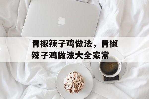 青椒辣子鸡做法，青椒辣子鸡做法大全家常-第1张图片-