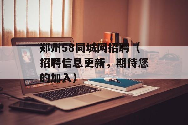 郑州58同城网招聘（招聘信息更新，期待您的加入）-第1张图片-