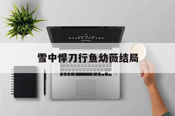 雪中悍刀行鱼幼薇结局-第1张图片-