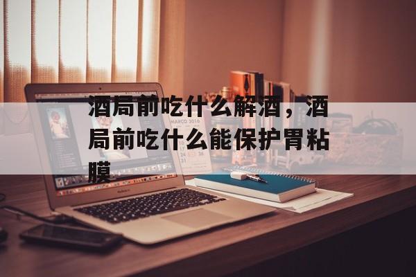酒局前吃什么解酒，酒局前吃什么能保护胃粘膜-第1张图片-