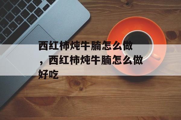 西红柿炖牛腩怎么做 ，西红柿炖牛腩怎么做好吃-第1张图片-