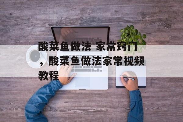 酸菜鱼做法 家常窍门，酸菜鱼做法家常视频教程-第1张图片-