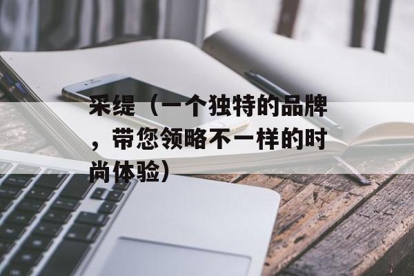 采缇（一个独特的品牌，带您领略不一样的时尚体验）-第1张图片-