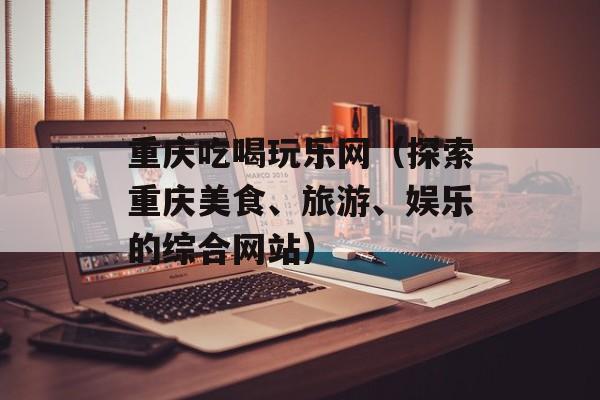 重庆吃喝玩乐网（探索重庆美食、旅游、娱乐的综合网站）-第1张图片-