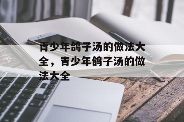 青少年鸽子汤的做法大全，青少年鸽子汤的做法大全-第1张图片-