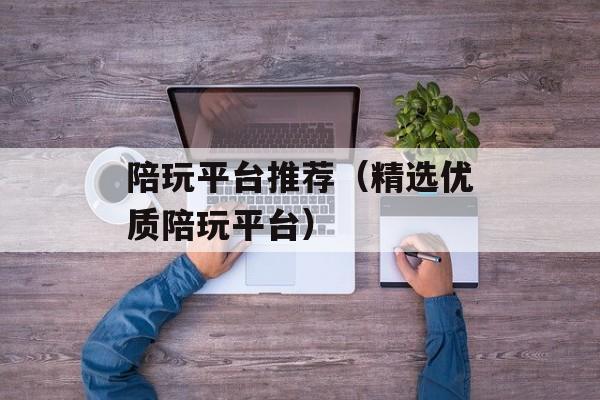 陪玩平台推荐（精选优质陪玩平台）-第1张图片-