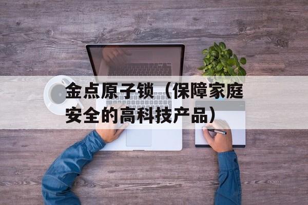 金点原子锁（保障家庭安全的高科技产品）-第1张图片-