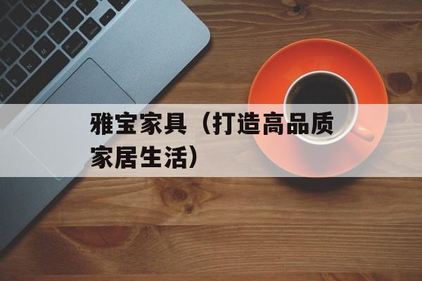 雅宝家具（打造高品质家居生活）-第1张图片-