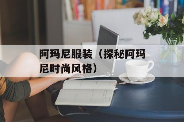 阿玛尼服装（探秘阿玛尼时尚风格）-第1张图片-