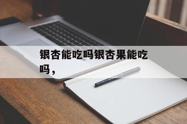 银杏能吃吗银杏果能吃吗，-第1张图片-