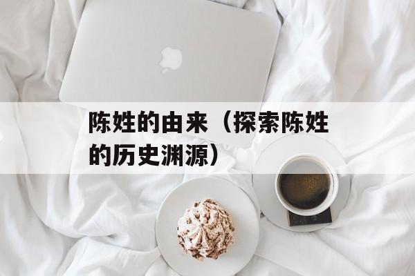 陈姓的由来（探索陈姓的历史渊源）-第1张图片-