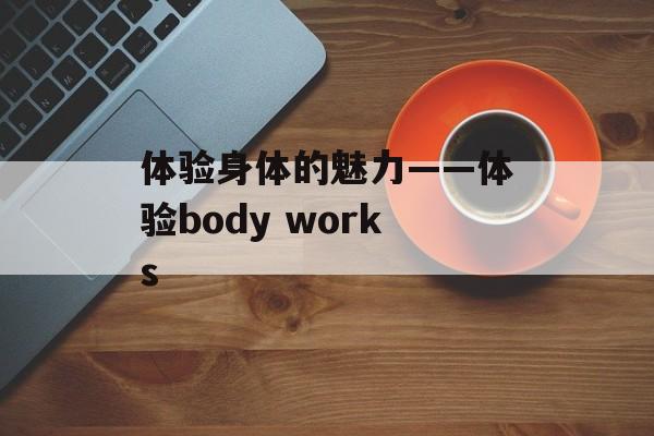 体验身体的魅力——体验body works-第1张图片-