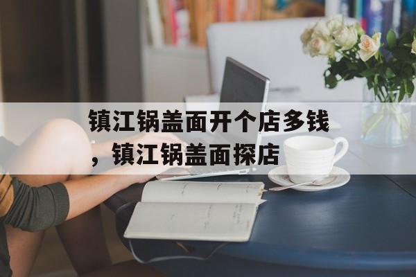 镇江锅盖面开个店多钱，镇江锅盖面探店-第1张图片-