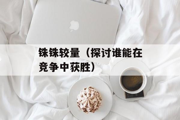 铢铢较量（探讨谁能在竞争中获胜）-第1张图片-
