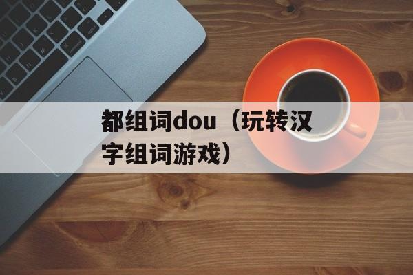 都组词dou（玩转汉字组词游戏）-第1张图片-