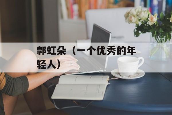郭虹朵（一个优秀的年轻人）-第1张图片-