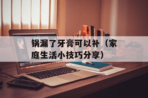 锅漏了牙膏可以补（家庭生活小技巧分享）-第1张图片-