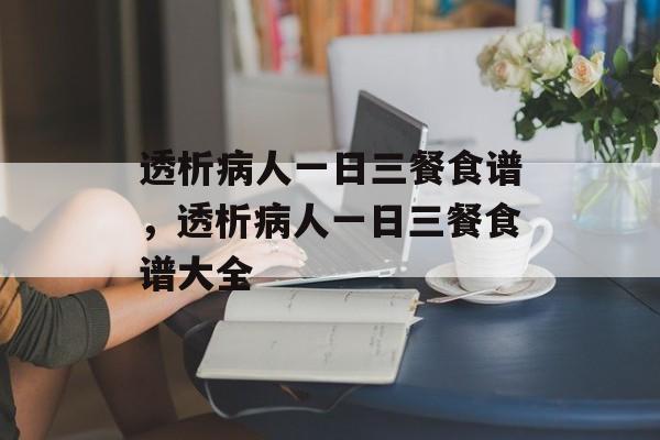 透析病人一日三餐食谱，透析病人一日三餐食谱大全-第1张图片-