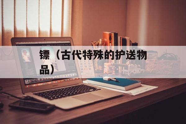 镖（古代特殊的护送物品）-第1张图片-