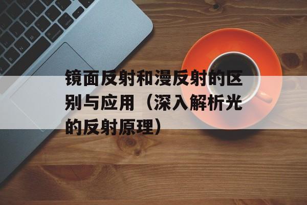镜面反射和漫反射的区别与应用（深入解析光的反射原理）-第1张图片-