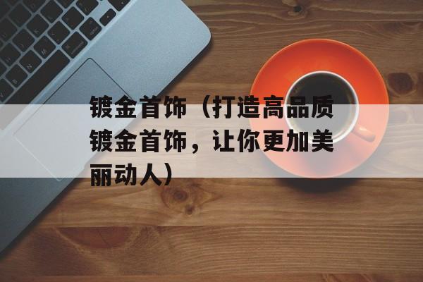 镀金首饰（打造高品质镀金首饰，让你更加美丽动人）-第1张图片-